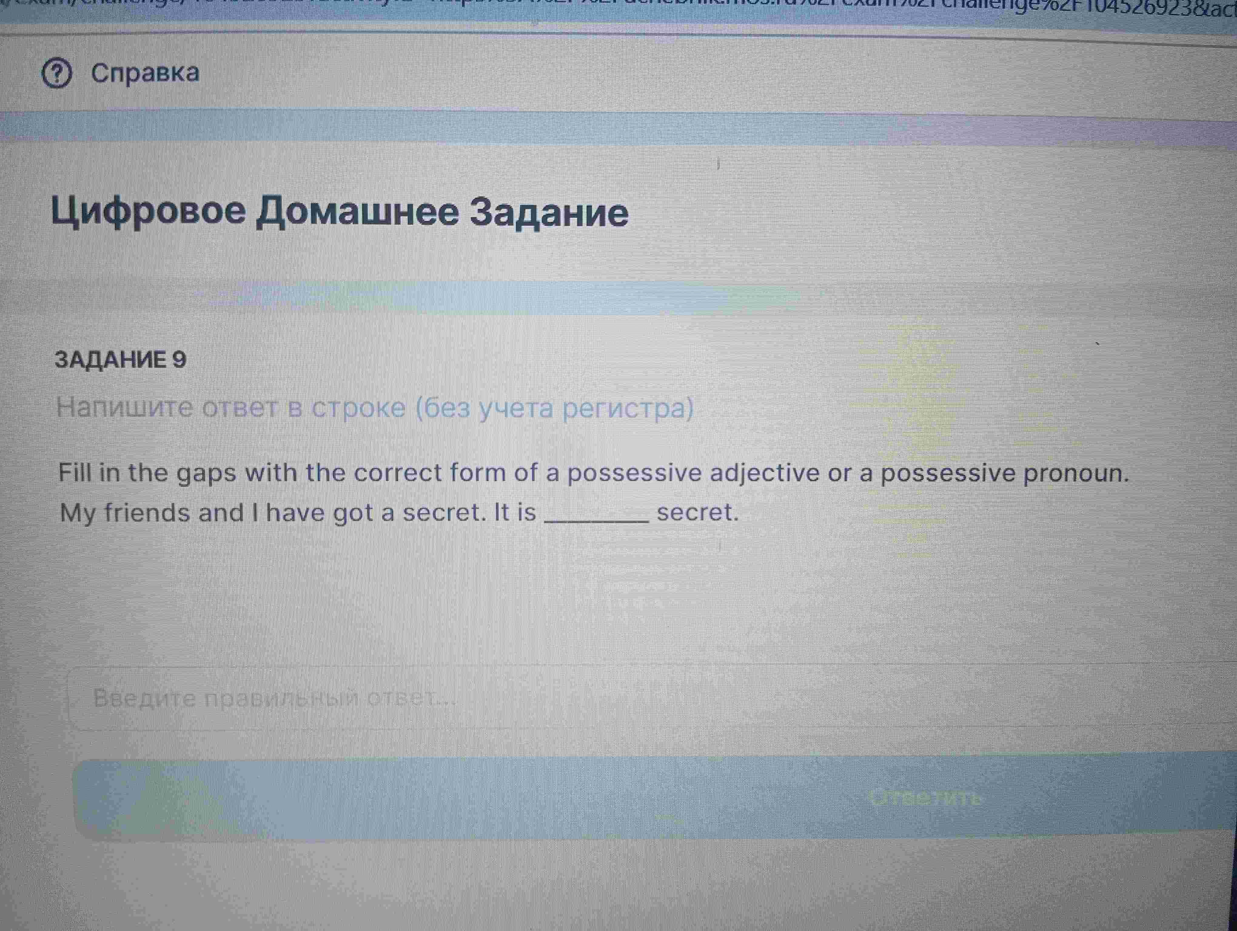 Фото задания: Fill in the gaps with the correct form of a possessive adjective or a possessive pronoun. My friends and I have got a secret.…