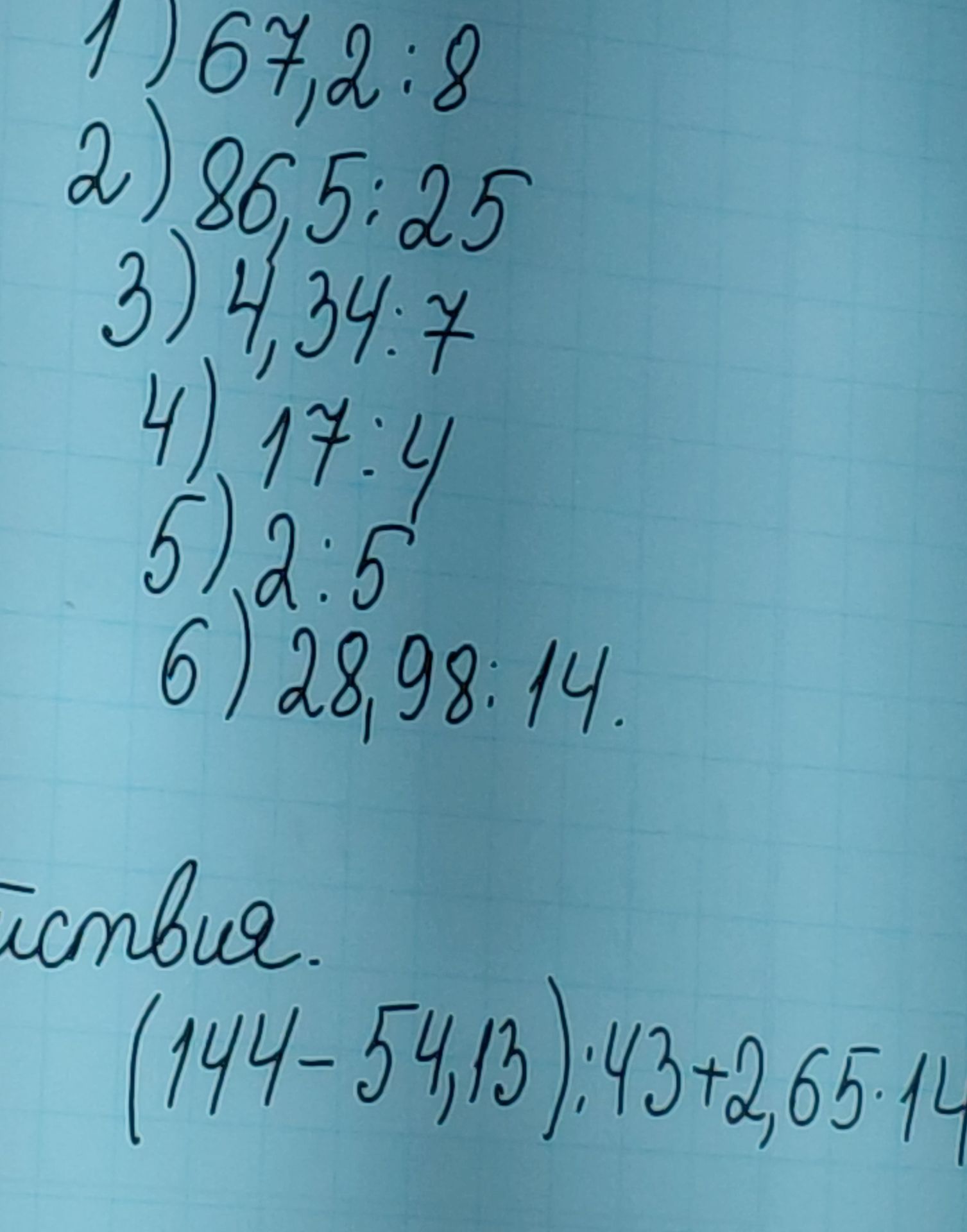 Фото задания: 1)67,2:8 2)86,5:25 3)4,34:7 4) 17:4 5)2:5 6) 28,98:14. йствия. (144-54,13):43+2,65-14