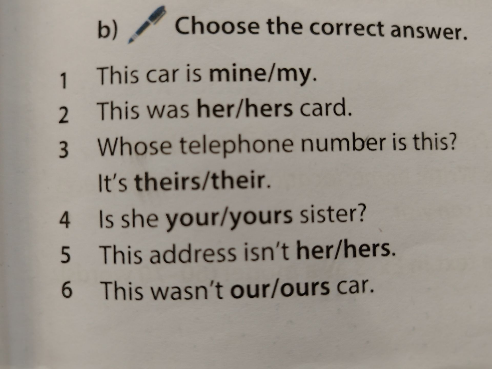 Фото задания: b) Choose the correct answer. 1 This car is mine/my. 2 This was her/hers card. 3 Whose telephone number is this? It's…