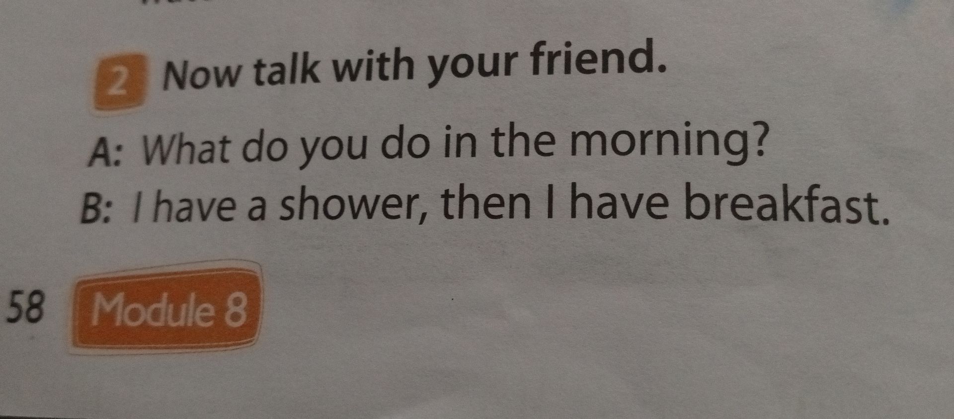 Фото задания: Now talk with your friend. A: What do you do in the morning? B: I have a shower, then I have breakfast. Module 8
