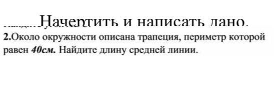 Фото задания: Начертить и написать лано. 2.Около окружности описана трапеция, периметр которой равен 40см. Найдите длину средней линии.