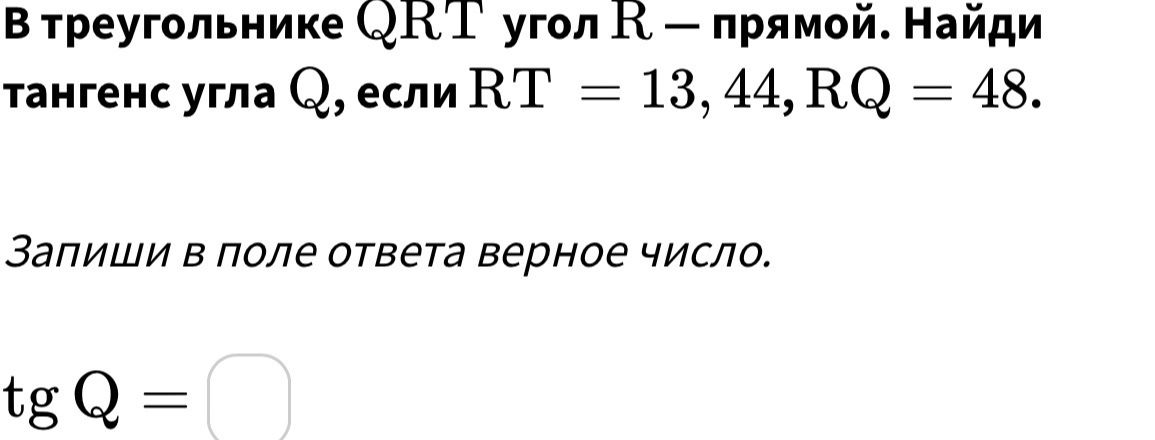 Фото задания: В треугольнике QRT угол R — прямой. Найди тангенс угла Q, если RT = 13, 44, RQ = 48. Запиши в поле ответа верное число.