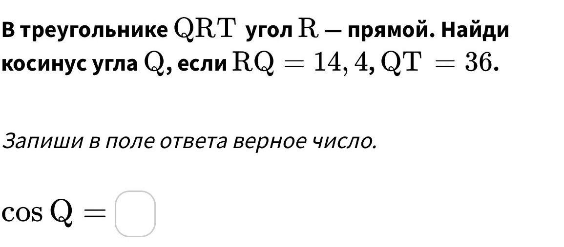Фото задания: В треугольнике QRT угол R — прямой. Найди косинус угла Q, если RQ = 14, 4, QT = 36. Запиши в поле ответа верное число.