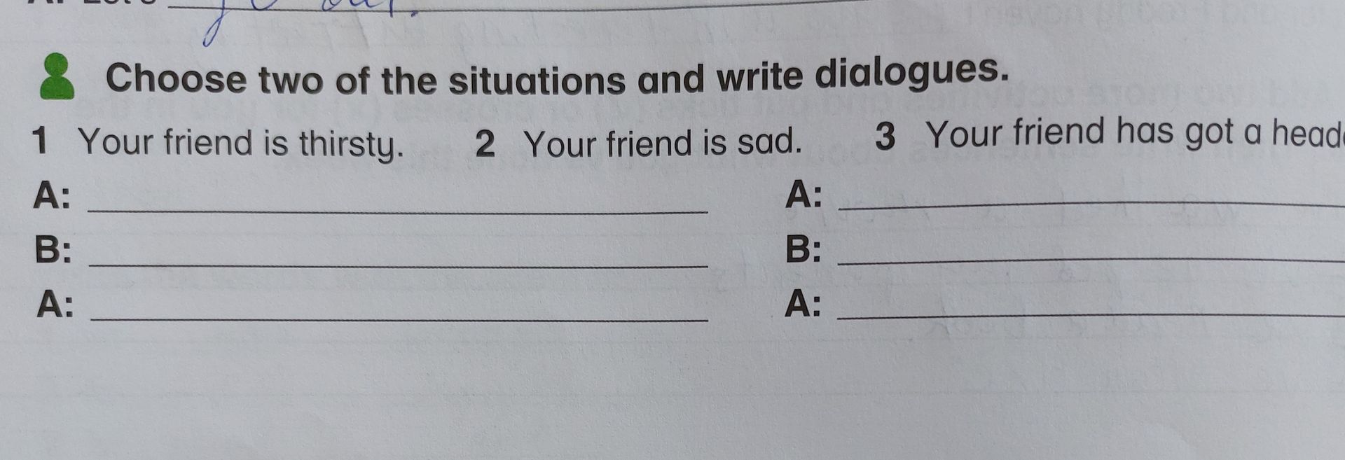 Фото задания: Choose two of the situations and write dialogues. 1 Your friend is thirsty. 2 Your friend is sad. 3 Your friend has got a…