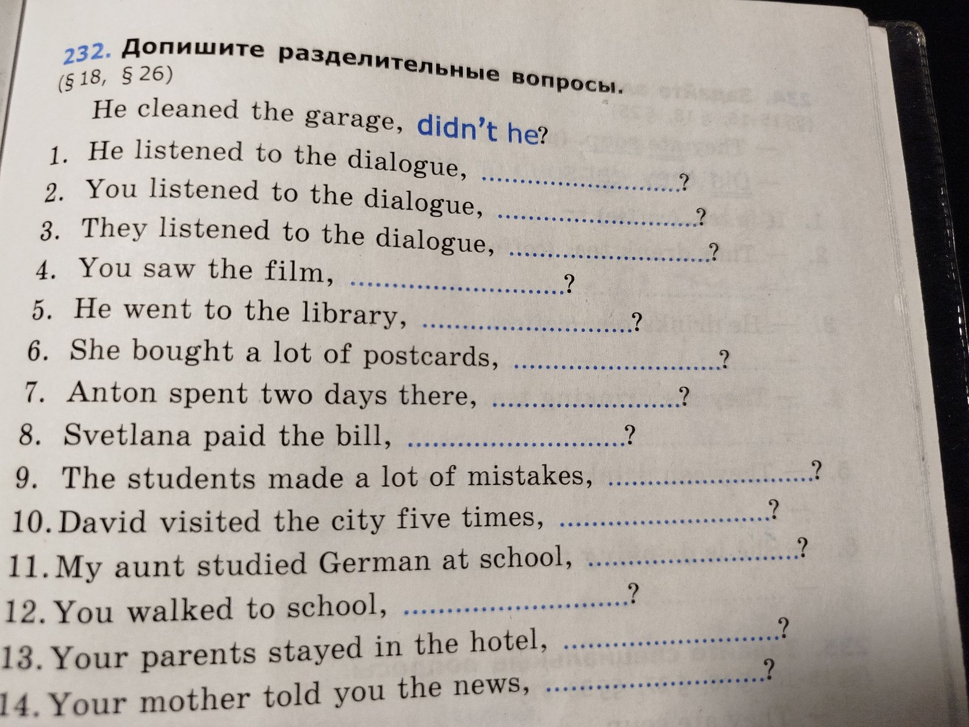 Фото задания: 232. Допишите разделительные вопросы. (§ 18, § 26) He cleaned the garage, didn't he? 1. He listened to the dialogue, ...?…