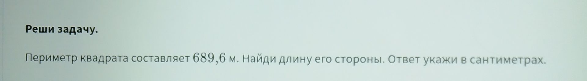 Фото задания: Реши задачу. Периметр квадрата составляет 689,6 м. Найди длину его стороны. Ответ укажи в сантиметрах.