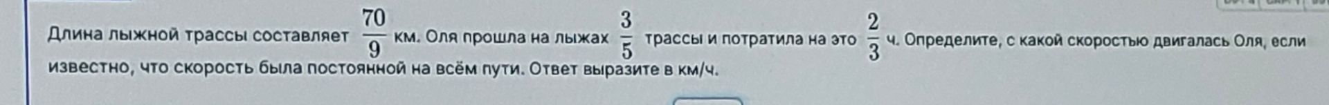 Фото задания: Длина лыжной трассы составляет 70/9 км. Оля прошла на лыжах 3/5 трассы и потратила на это 2/3 ч. Определите, с какой…