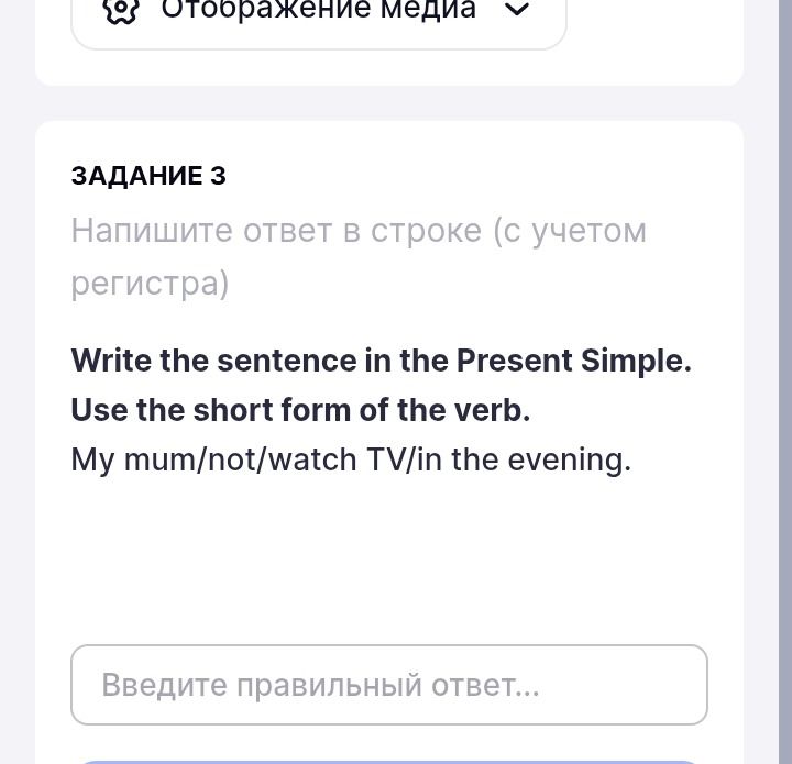 Фото задания: Write the sentence in the Present Simple. Use the short form of the verb. My mum/not/watch TV/in the evening.