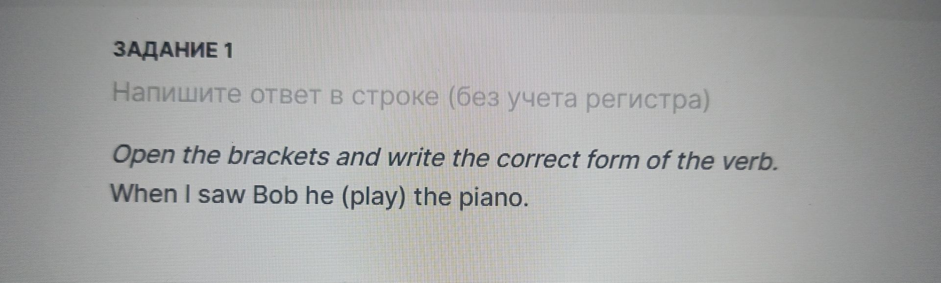 Фото задания: Open the brackets and write the correct form of the verb. When I saw Bob he (play) the piano.