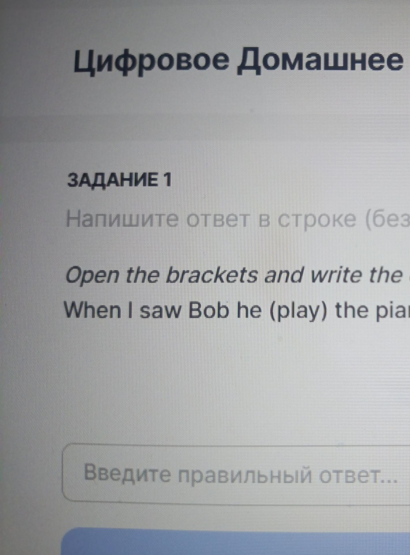 Фото задания: Open the brackets and write the correct form of the verb in brackets: When I saw Bob he (play) the piano.
