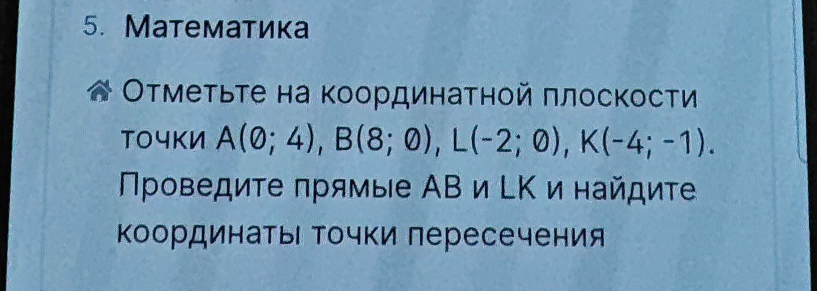 Фото задания: 5. Математика Отметьте на координатной плоскости точки А(0; 4), B(8; 0), L(-2; 0), K(-4; -1). Проведите прямые AB и LK и…
