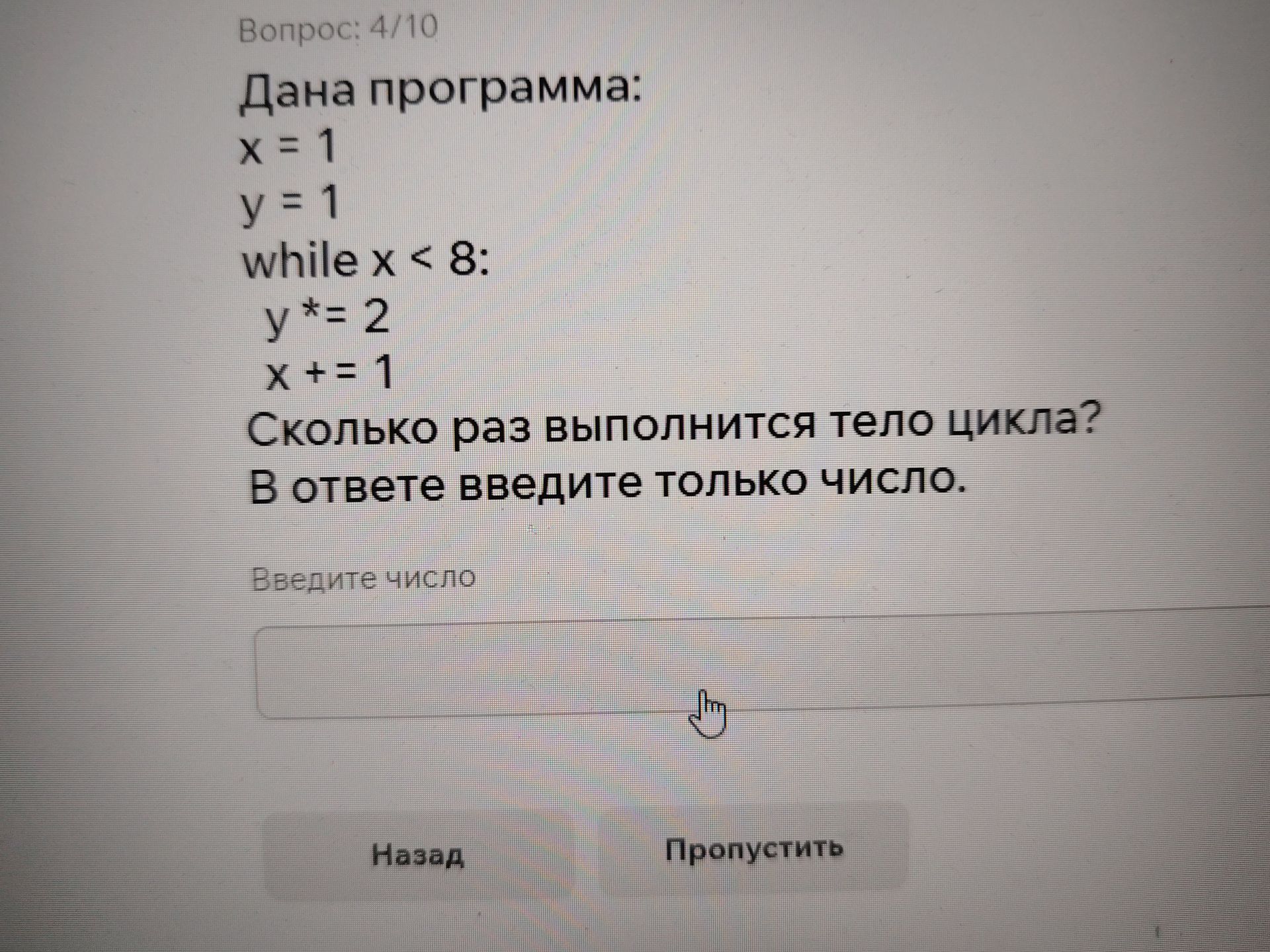 Фото задания: Дана программа: x = 1 y = 1 while x < 8: y *= 2 x += 1 Сколько раз выполнится тело цикла? В ответе введите только число.