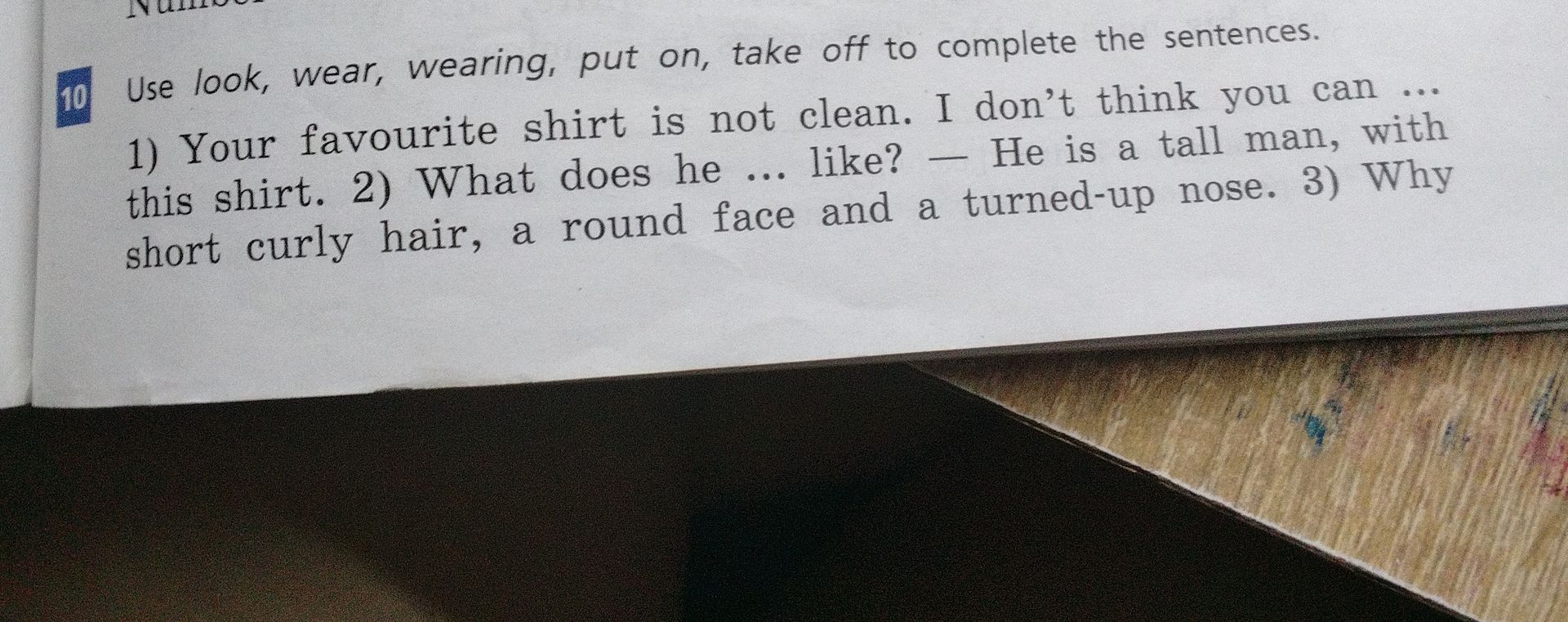 Фото задания: Use look, wear, wearing, put on, take off to complete the sentences. 1) Your favourite shirt is not clean. I don't think…