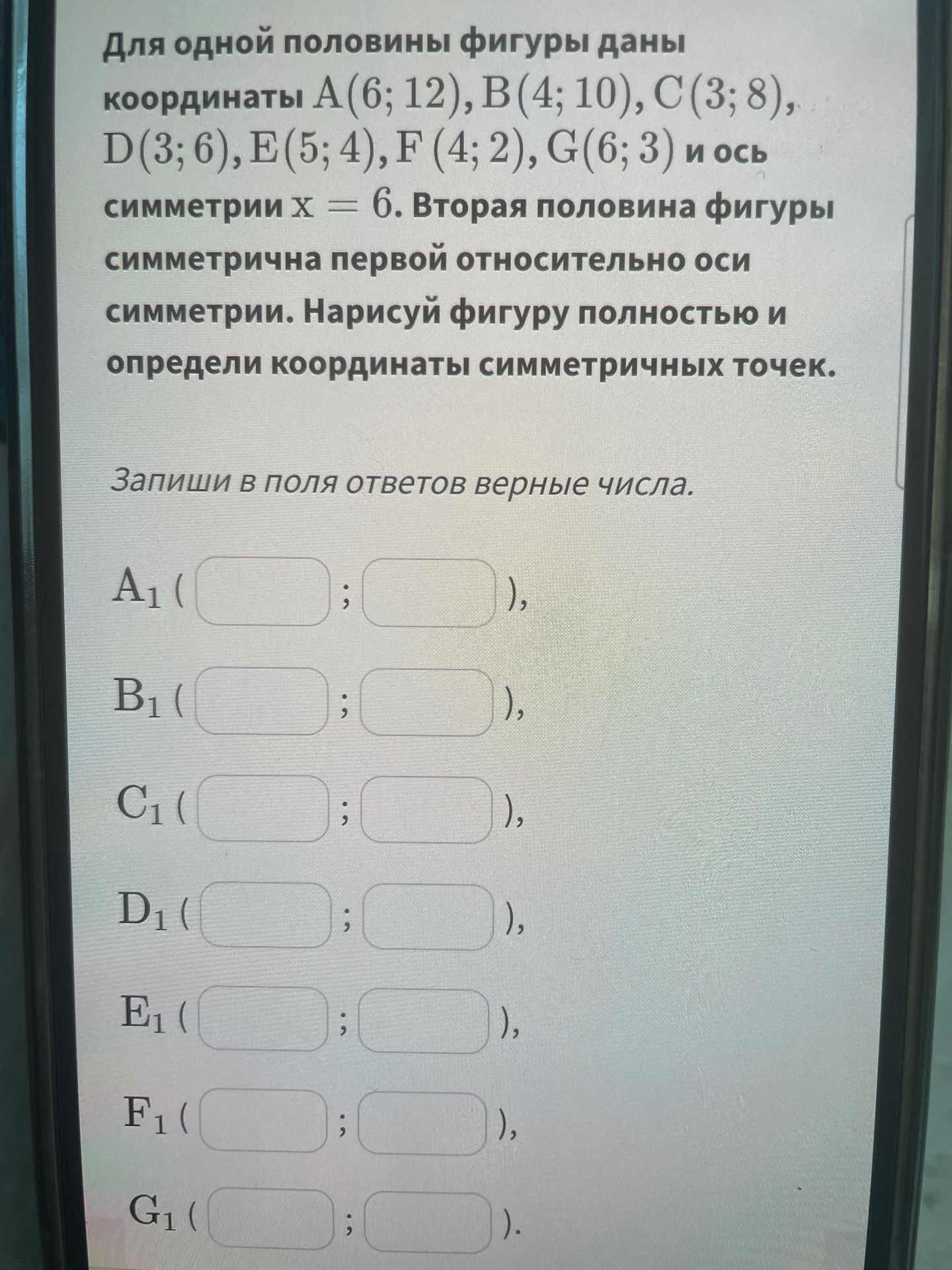 Фото задания: Для одной половины фигуры даны координаты А (6; 12), B (4; 10), C (3; 8), D(3; 6), E(5; 4), F (4; 2), G(6; 3) и ось симметрии…