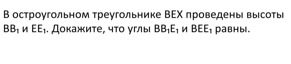 Фото задания: В остроугольном треугольнике ВЕХ проведены высоты ВВ1 и ЕЕ1. Докажите, что углы ВВ1Е1 и ВЕЕ1 равны.