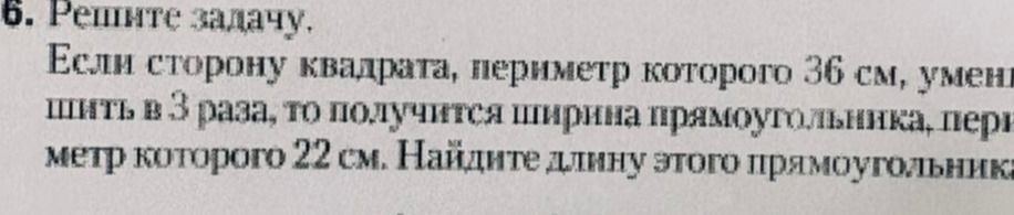 Фото задания: 6. Решите задачу. Если сторону квадрата, периметр которого 36 см, уменьшить в 3 раза, то получится ширина прямоугольника,…