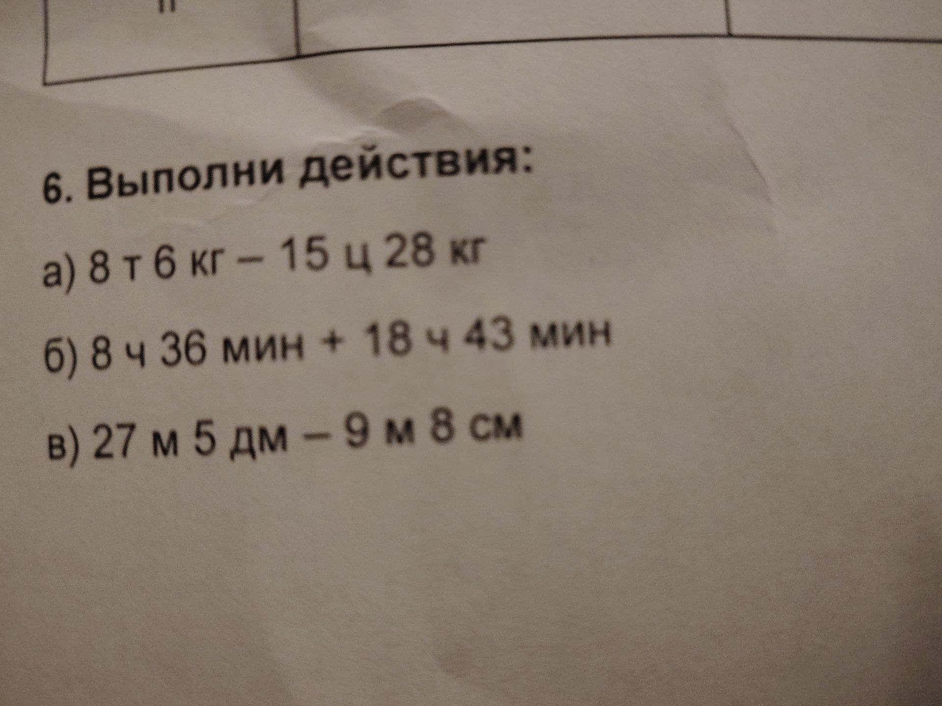 Фото задания: 6. Выполни действия: а) 8 т 6 кг - 15 ц 28 кг б) 8 ч 36 мин + 18 ч 43 мин в) 27 м 5 дм - 9м 8 см