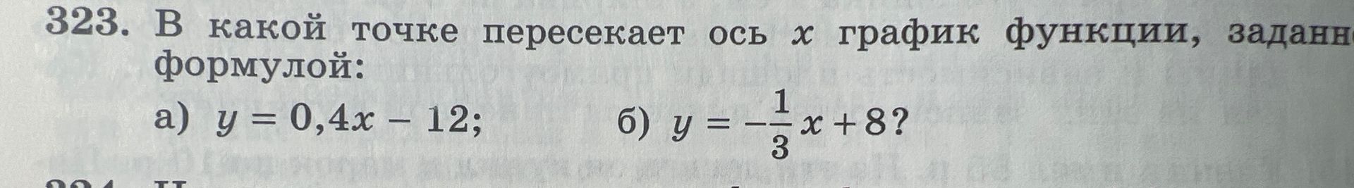 Фото задания: 323. В какой точке пересекает ось x график функции, заданной формулой: a) y = 0,4x – 12; б) y = -1/3 x + 8?