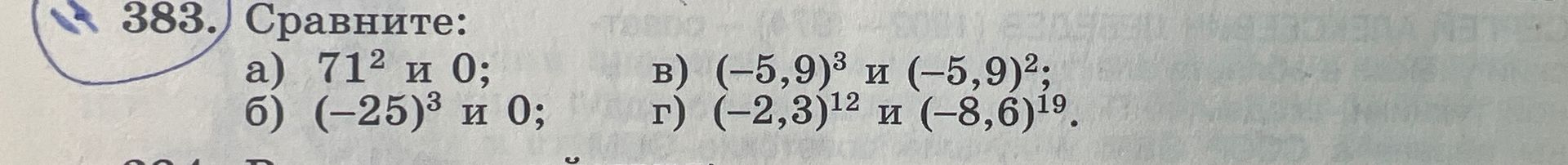 Фото задания: 383. Сравните: а) 71^2 и 0; б) (-25)^3 и 0; в) (-5,9)^3 и (-5,9)^2; г) (-2,3)^12 и (-8,6)^19.