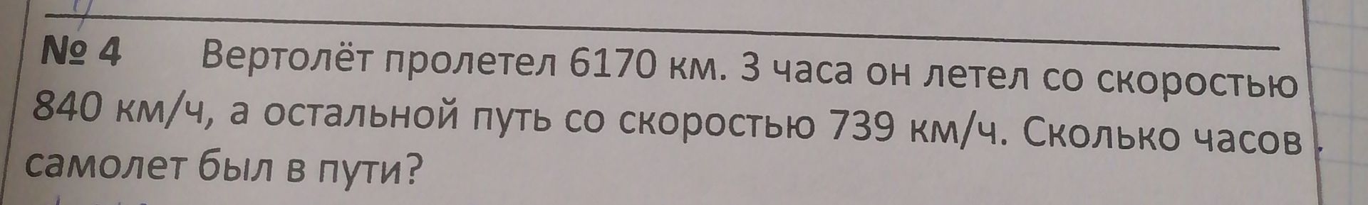 Фото задания: № 4 Вертолёт пролетел 6170 км. 3 часа он летел со скоростью 840 км/ч, а остальной путь со скоростью 739 км/ч. Сколько часов…