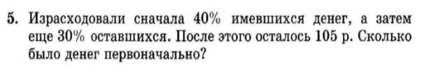 Фото задания: 5. Израсходовали сначала 40% имевшихся денег, а затем еще 30% оставшихся. После этого осталось 105 р. Сколько было денег…