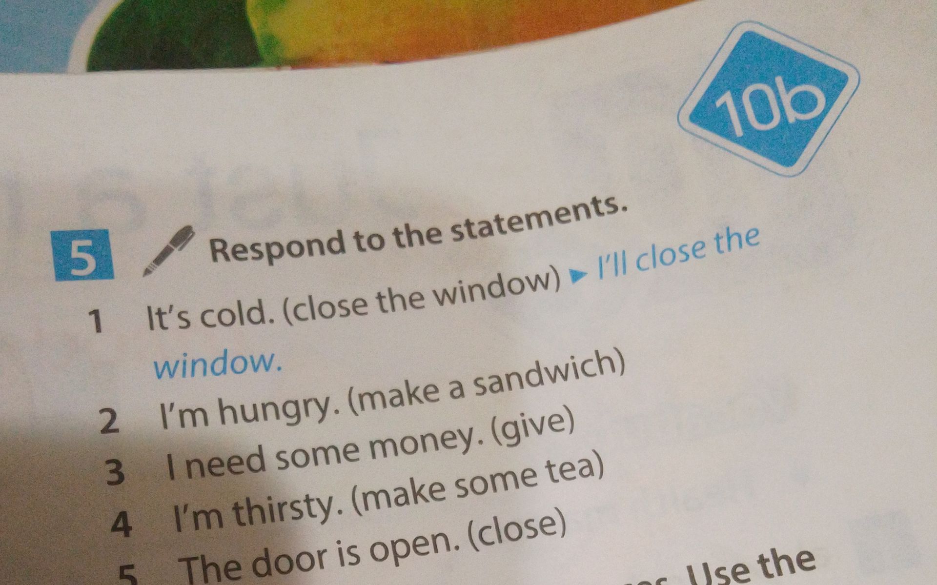 Фото задания: Respond to the statements. 1 It's cold. (close the window) I'll close the window. 2 I'm hungry. (make a sandwich) 3 I need…