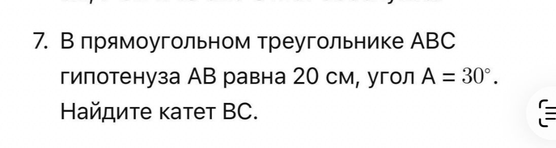 Фото задания: 7. В прямоугольном треугольнике АВС гипотенуза АВ равна 20 см, угол А = 30°. Найдите катет ВС.