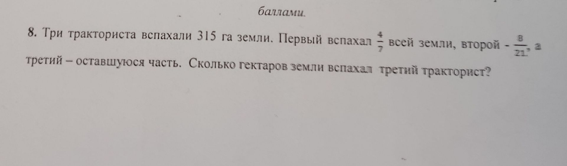 Фото задания: 8. Три тракториста вспахали 315 га земли. Первый вспахал 4/7 всей земли, второй - 8/21 всей земли, третий – оставшуюся часть.…