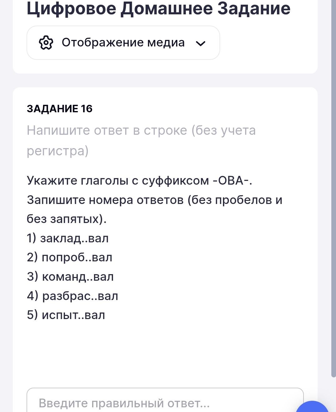Фото задания: Задание 16: Укажите глаголы с суффиксом -ОВА-. Запишите номера ответов (без пробелов и без запятых). 1) заклад..вал 2)…