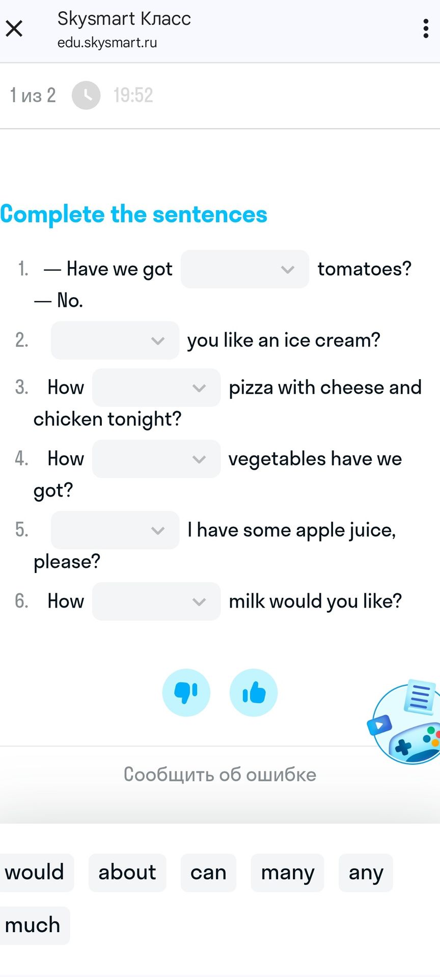 Фото задания: Complete the sentences: 1. — Have we got ______ tomatoes? — No. 2. ______ you like an ice cream? 3. How ______ pizza with…