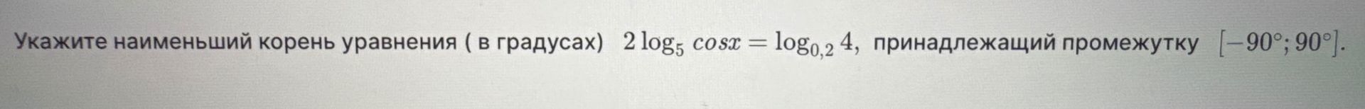 Фото задания: Укажите наименьший корень уравнения (в градусах) 2 log5 cosx = log0,2 4, принадлежащий промежутку [-90°; 90°].