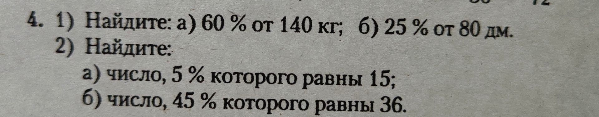 Фото задания: 4. 1) Найдите: а) 60 % от 140 кг; б) 25 % от 80 дм. 2) Найдите: а) число, 5 % которого равны 15; б) число, 45 % которого…