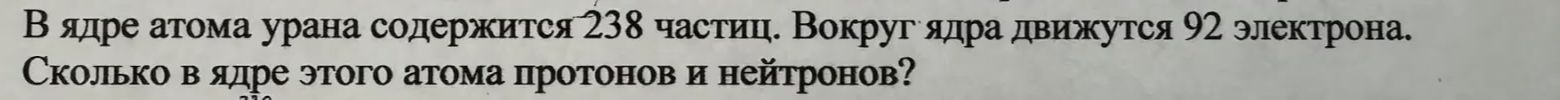 Фото задания: В ядре атома урана содержится 238 частиц. Вокруг ядра движутся 92 электрона. Сколько в ядре этого атома протонов и нейтронов?