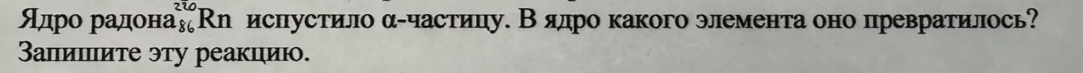 Фото задания: Ядро радона $^{220}_{86}$Rn испустило $\alpha$-частицу. В ядро какого элемента оно превратилось? Запишите эту реакцию.