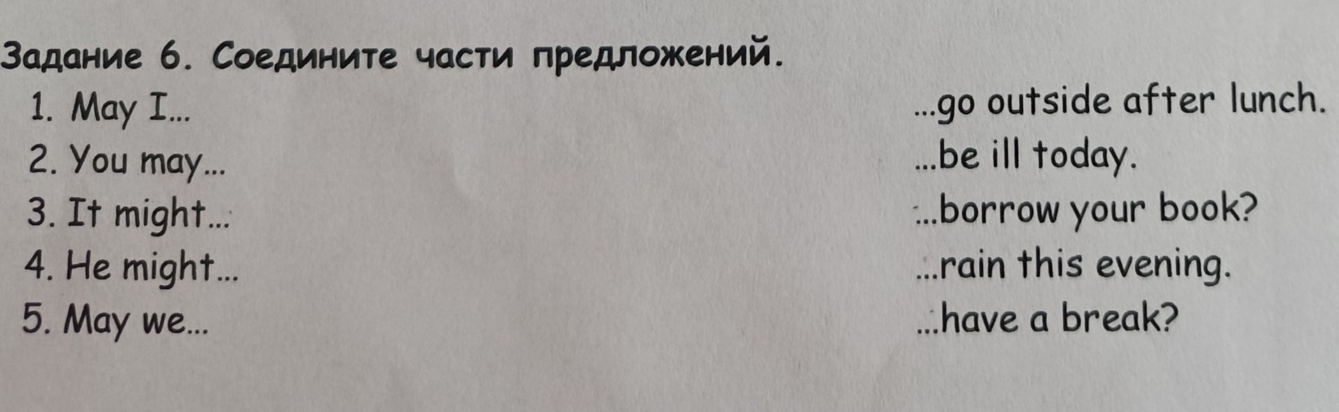 Фото задания: Задание 6. Соедините части предложений. 1. May I... 2. You may... 3. It might... 4. He might... 5. May we... ...go outside…