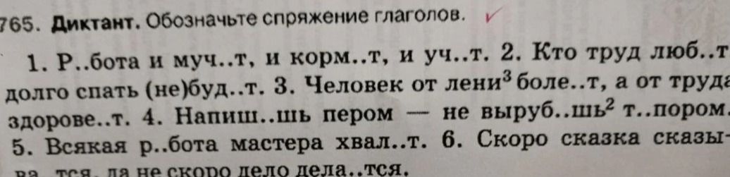 Фото задания: 765. Диктант. Обозначьте спряжение глаголов. 1. Р..бота и муч..т, и корм..т, и уч..т. 2. Кто труд люб..т долго спать…