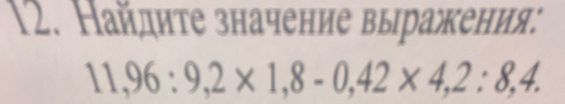 Фото задания: 12. Найдите значение выражения: 11,96 : 9,2 x 1,8 - 0,42 x 4,2 : 8,4.
