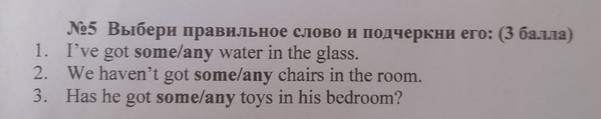 Фото задания: №5 Выбери правильное слово и подчеркни его: (3 балла) 1. I've got some/any water in the glass. 2. We haven't got some/any…