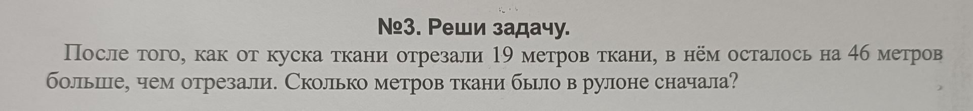 Фото задания: №3. Реши задачу. После того, как от куска ткани отрезали 19 метров ткани, в нём осталось на 46 метров больше, чем отрезали.…