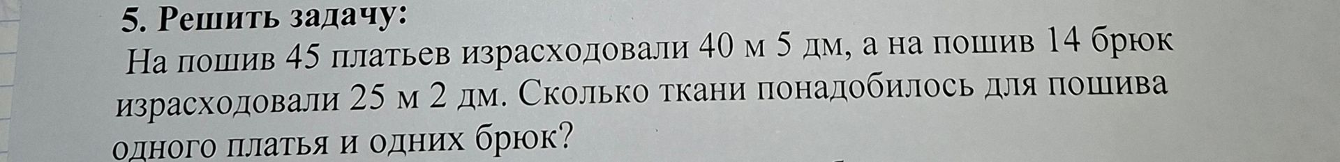 Фото задания: 5. Решить задачу: На пошив 45 платьев израсходовали 40 м 5 дм, а на пошив 14 брюк израсходовали 25 м 2 дм. Сколько ткани…