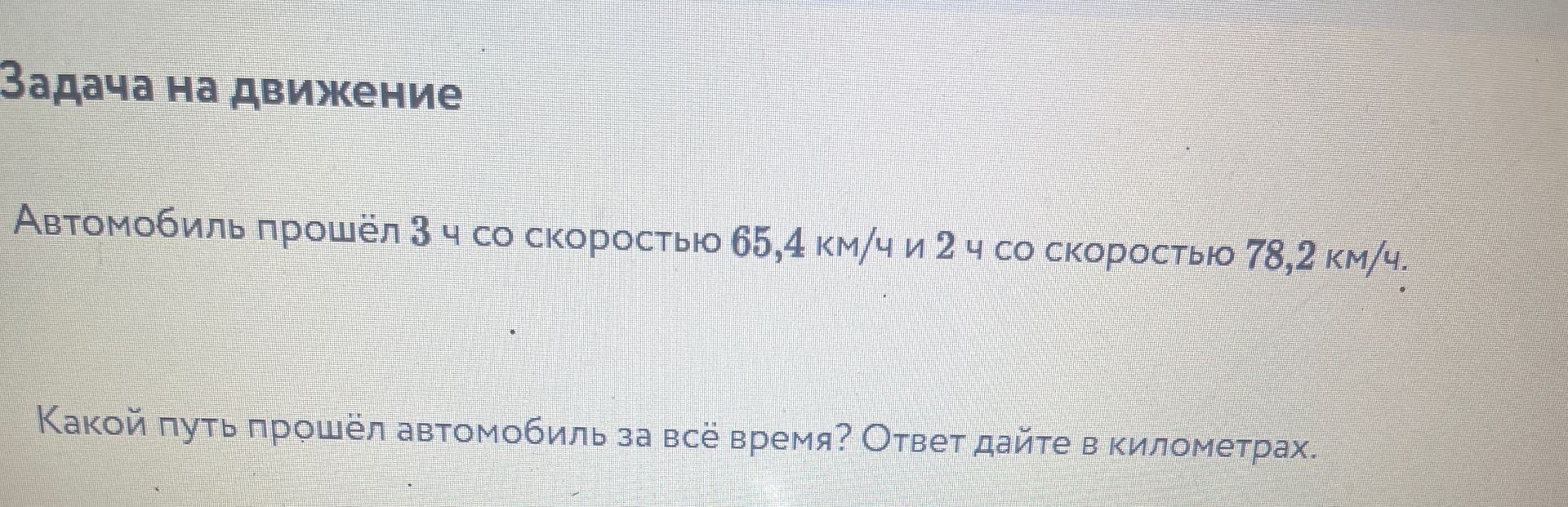Фото задания: Задача на движение Автомобиль прошёл 3 ч со скоростью 65,4 км/ч и 2 ч со скоростью 78,2 км/ч. Какой путь прошёл автомобиль за…