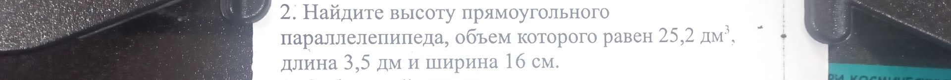 Фото задания: 2. Найдите высоту прямоугольного параллелепипеда, объем которого равен 25,2 дм³, длина 3,5 дм и ширина 16 см.