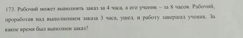 Фото задания: 173. Рабочий может выполнить заказ за 4 часа, а его ученик – за 8 часов. Рабочий, проработав над выполнением заказа 3 часа,…