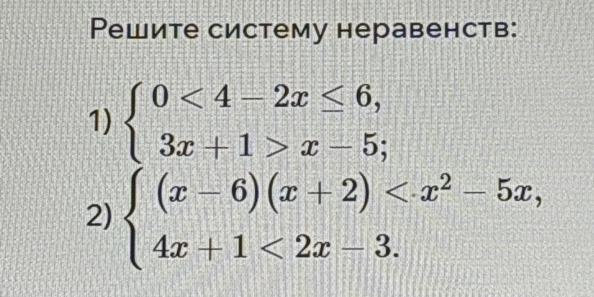 Фото задания: Решите систему неравенств: 1) 2) { { 0 < 4 - 2x ≤ 6, 3x + 1 > x - 5; (x - 6)(x + 2) < x² - 5x, 4x + 1 < 2x - 3.