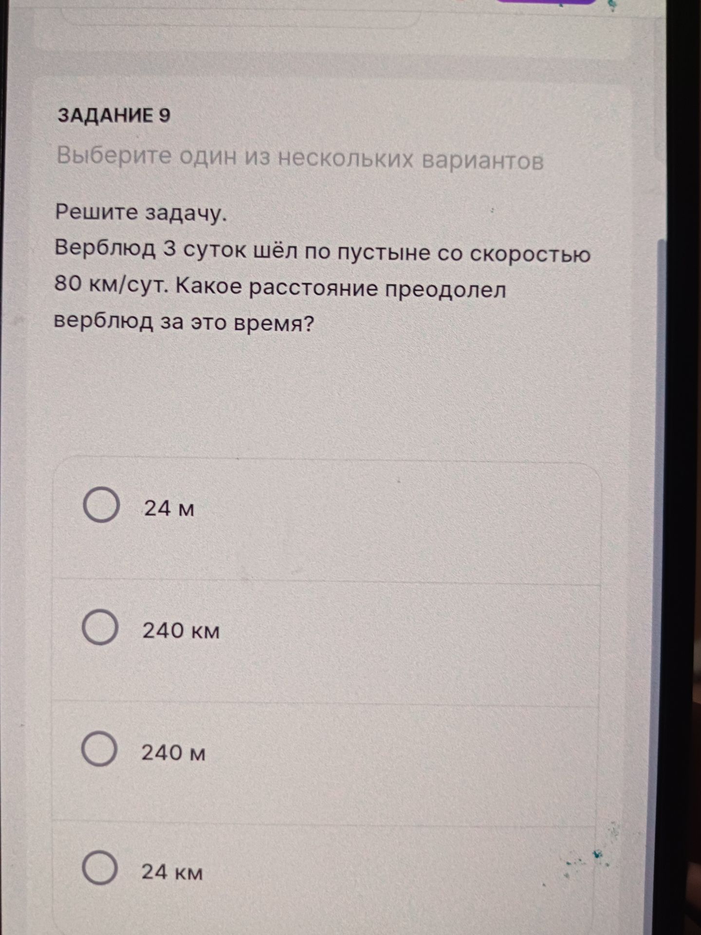 Фото задания: ЗАДАНИЕ 9 Выберите один из нескольких вариантов Решите задачу. Верблюд 3 суток шёл по пустыне со скоростью 80 км/сут. Какое…