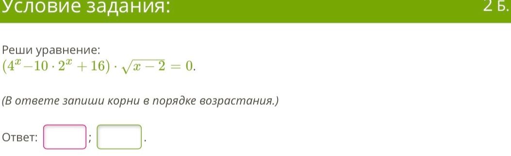 Фото задания: Реши уравнение: \(4^x - 10 \cdot 2^x + 16\) \(\cdot\) \(\sqrt{x - 2}\) = 0. (В ответе запиши корни в порядке возрастания.)