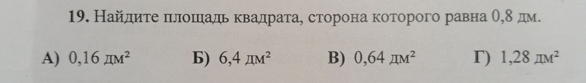 Фото задания: 19. Найдите площадь квадрата, сторона которого равна 0,8 дм. А) 0,16 дм² Б) 6,4 дм² В) 0,64 дм² Г) 1,28 дм²