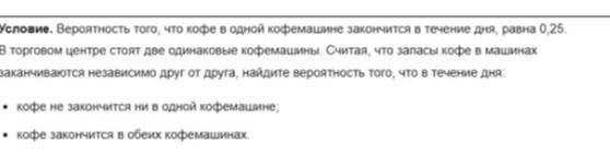 Фото задания: Условие. Вероятность того, что кофе в одной кофемашине закончится в течение дня, равна 0,25. В торговом центре стоят две…
