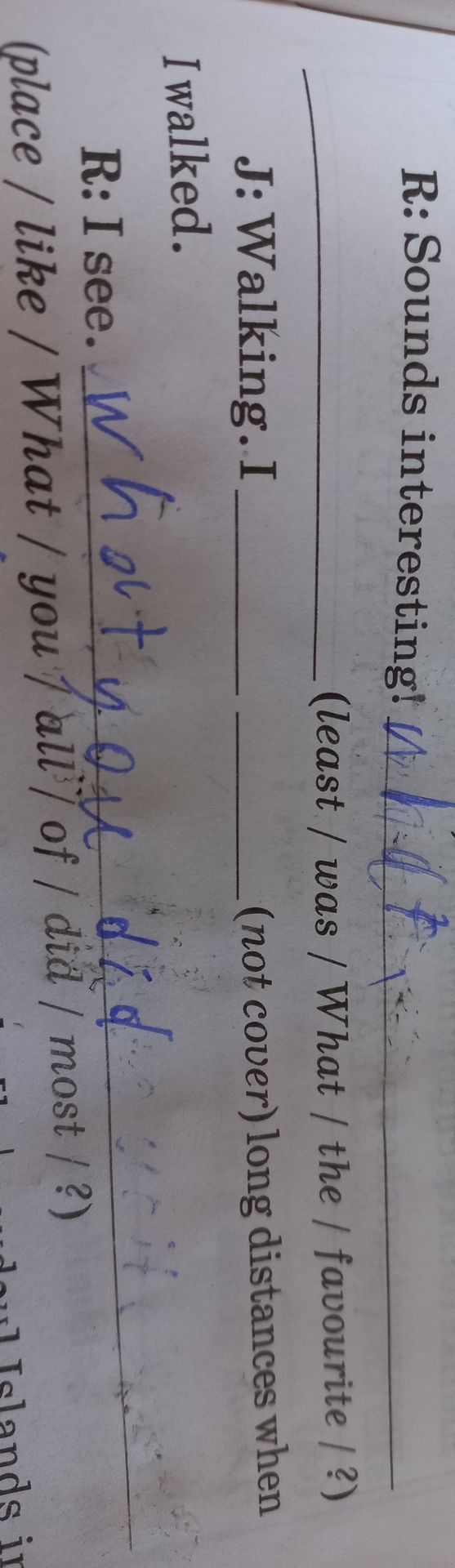 Фото задания: R: Sounds interesting! what J: Walking. I I walked. (least / was / What / the / favourite / ?) (not cover) long distances…