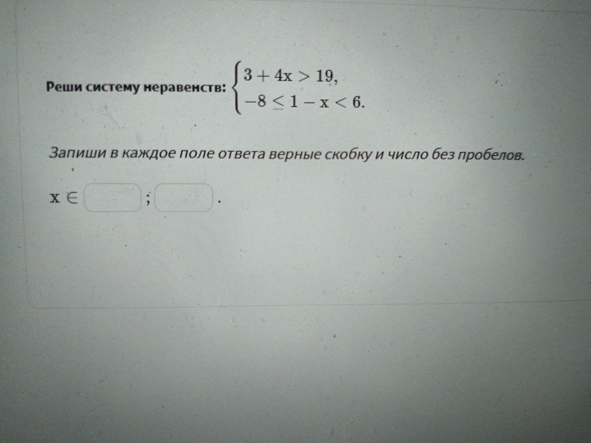 Фото задания: Реши систему неравенств: 3 + 4x > 19, -8 < 1 - x < 6. Запиши в каждое поле ответа верные скобку и число без пробелов.